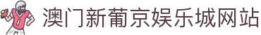 澳门新葡京娱乐城网站|新葡的京 - (中国)福州市澳门新葡京娱乐城网站发展集团有限公司欢迎您